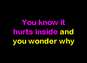 You know it

hurts inside and
you wonder why