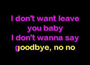 I don't want leave
you baby

I don't wanna say
goodbye, no no