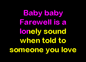 Baby baby
Farewell is a

lonely sound
when told to
someone you love