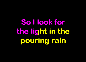 So I look for

the light in the
pouring rain