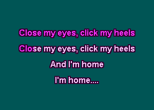 Close my eyes, click my heels

Close my eyes, click my heels

And I'm home

I'm home....