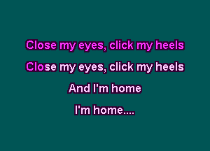 Close my eyes, click my heels

Close my eyes, click my heels

And I'm home

I'm home....