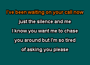 I've been waiting on your call now
just the silence and me
I know you want me to chase
you around but I'm so tired

of asking you please