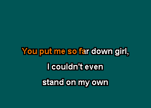 You put me so far down girl,

I couldn't even

stand on my own