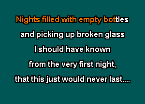 Nights filled with empty bottles
and picking up broken glass
I should have known
from the very first night,

that this just would never last....