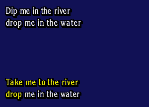Dip me in the river
drop me in the water

Take me tothe river
drop me in the water