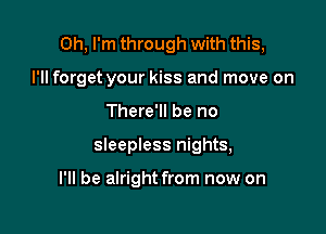 Oh, I'm through with this,

I'll forget your kiss and move on

There'll be no
sleepless nights,

I'll be alright from now on