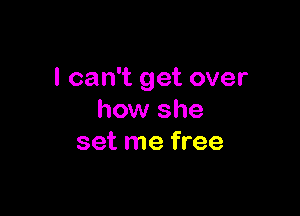 I can't get over

how she
set me free