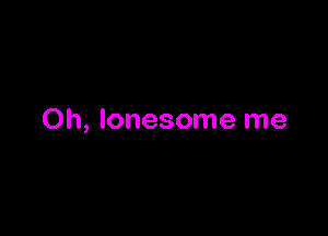 Oh, lonesome me