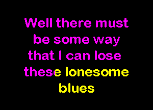Well there must
be some way

that I can lose
these lonesome
blues