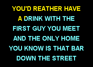 YOU'D REATHER HAVE
A DRINK WITH THE
FIRST GUY YOU MEET
AND THE ONLY HOME
YOU KNOW IS THAT BAR
DOWN THE STREET