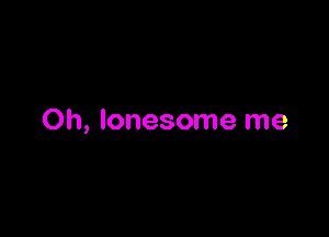 Oh, lonesome me