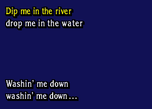 Dip me in the river
drop me in the water

Washin' me down
washin' me down