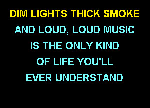DIM LIGHTS THICK SMOKE
AND LOUD, LOUD MUSIC
IS THE ONLY KIND
OF LIFE YOU'LL
EVER UNDERSTAND