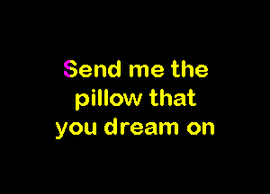 Send me the

pillow that
you dream on