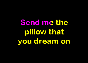 Send me the

pillow that
you dream on