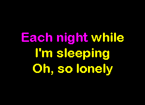 Each night while

I'm sleeping
Oh, so lonely