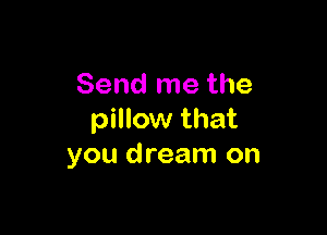 Send me the

pillow that
you dream on