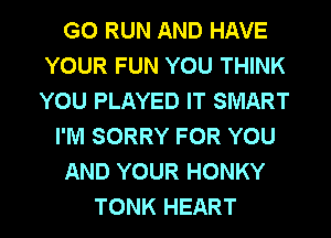 G0 RUN AND HAVE
YOUR FUN YOU THINK
YOU PLAYED IT SMART

I'M SORRY FOR YOU

AND YOUR HONKY

TONK HEART