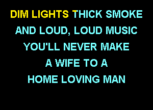 DIM LIGHTS THICK SMOKE
AND LOUD, LOUD MUSIC
YOU'LL NEVER MAKE
A WIFE TO A
HOME LOVING MAN