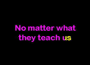 No matter what

they teach us