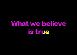 What we believe

is true