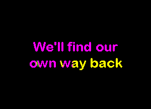 We'll find our

own way back