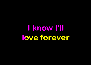 I know I'll

love forever