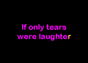 If only tears

were laughter