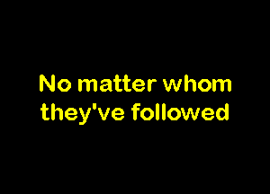 No matter whom

they've followed