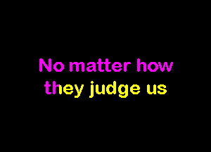 No matter how

they judge us