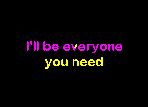 I'll be everyone

you need