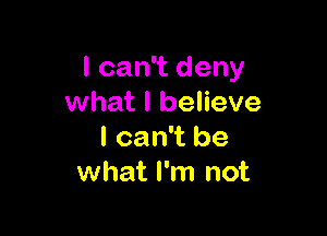 I can't deny
what I believe

I can't be
what I'm not