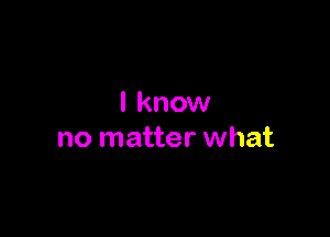 I know

no matter what