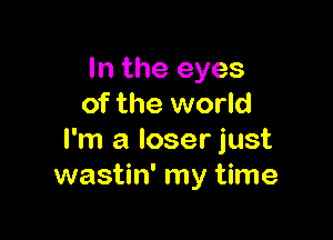 In the eyes
of the world

I'm a loser just
wastin' my time