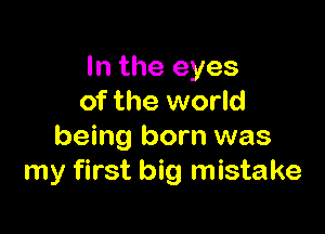 In the eyes
of the world

being born was
my first big mistake