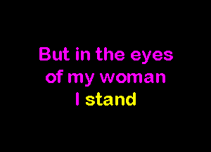 But in the eyes

of my woman
I stand