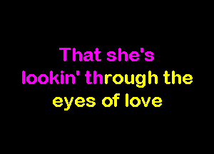 That she's

lookin' through the
eyes of love