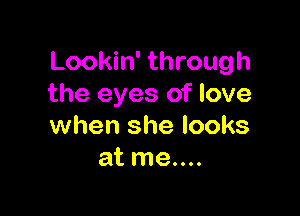 Lookin' through
the eyes of love

when she looks
at me....