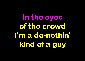 In the eyes
of the crowd

I'm a do-nothin'
kind of a guy
