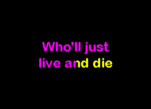 Who'll just

live and die