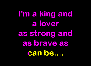 I'm a king and
alover

as strong and
as brave as
can be....