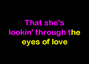 That she's

lookin' through the
eyes of love