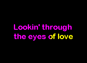 Lookin' through

the eyes of love