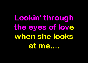 Lookin' through
the eyes of love

when she looks
at me....