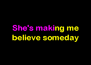 She's making me

believe someday