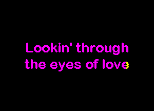 Lookin' through

the eyes of love