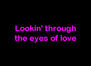 Lookin' through

the eyes of love