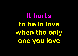 It hurts
to be in love

when the only
one you love