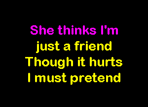 She thinks I'm
just a friend

Though it hurts
I must pretend